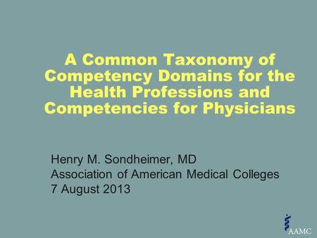 Henry M. Sondheimer, MD Association of American Medical Colleges 7 August 2013 A Common Taxonomy of Competency Domains for the Health Professions and Competencies.