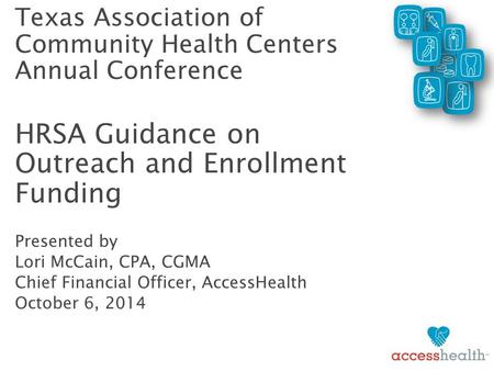 Texas Association of Community Health Centers Annual Conference HRSA Guidance on Outreach and Enrollment Funding Presented by Lori McCain, CPA, CGMA Chief.