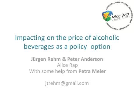 Impacting on the price of alcoholic beverages as a policy option Jürgen Rehm & Peter Anderson Alice Rap With some help from Petra Meier