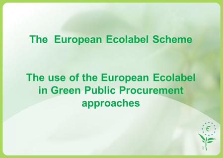 1 The European Ecolabel Scheme The use of the European Ecolabel in Green Public Procurement approaches.