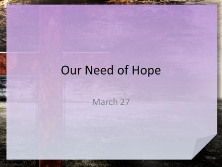 Our Need of Hope March 27. Think about it … What are some things people often hope for? So many of our hopes have to do with a good future. – Jesus is.