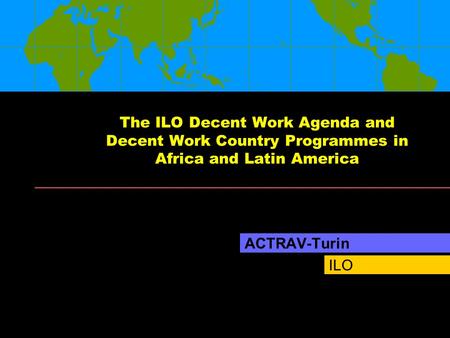 ILO The ILO Decent Work Agenda and Decent Work Country Programmes in Africa and Latin America ACTRAV-Turin.