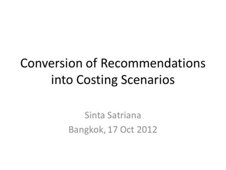 Conversion of Recommendations into Costing Scenarios Sinta Satriana Bangkok, 17 Oct 2012.