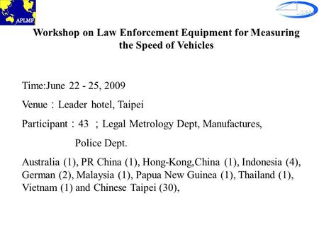 Workshop on Law Enforcement Equipment for Measuring the Speed of Vehicles Time:June 22 - 25, 2009 Venue ： Leader hotel, Taipei Participant ： 43 ； Legal.