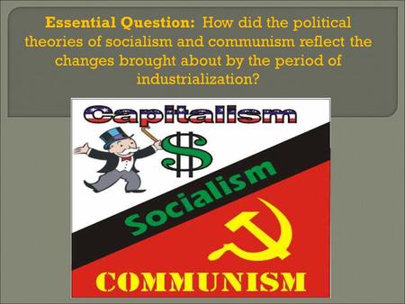 Essential Question: How did the political theories of socialism and communism reflect the changes brought about by the period of industrialization?