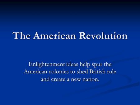 The American Revolution Enlightenment ideas help spur the American colonies to shed British rule and create a new nation.