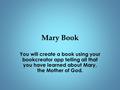 Mary Book You will create a book using your bookcreator app telling all that you have learned about Mary, the Mother of God.