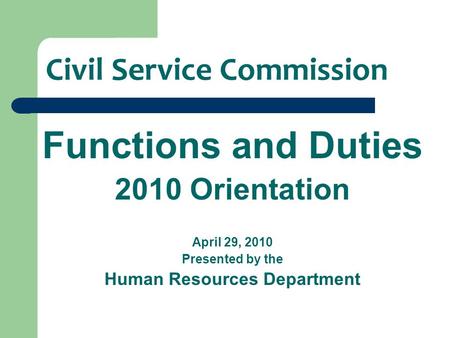Civil Service Commission Functions and Duties 2010 Orientation April 29, 2010 Presented by the Human Resources Department.