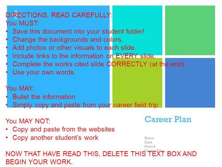 + Career Plan Name Date Period Career Plan DIRECTIONS, READ CAREFULLY: You MUST: Save this document into your student folder! Change the backgrounds and.
