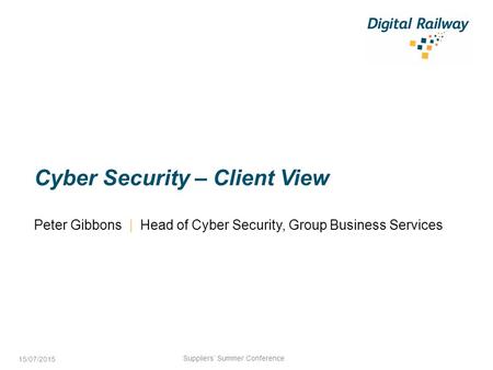 Cyber Security – Client View Peter Gibbons | Head of Cyber Security, Group Business Services Suppliers’ Summer Conference 15/07/2015.