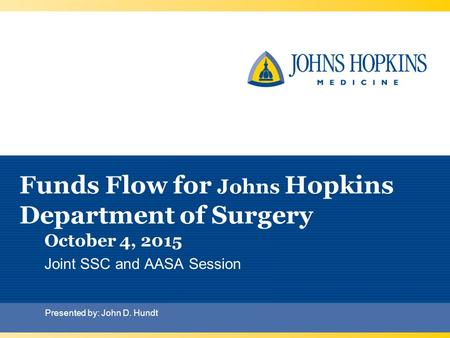 Funds Flow for Johns Hopkins Department of Surgery October 4, 2015 Joint SSC and AASA Session Presented by: John D. Hundt.