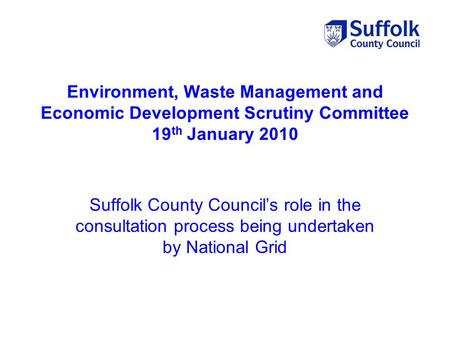 Environment, Waste Management and Economic Development Scrutiny Committee 19 th January 2010 Suffolk County Council’s role in the consultation process.