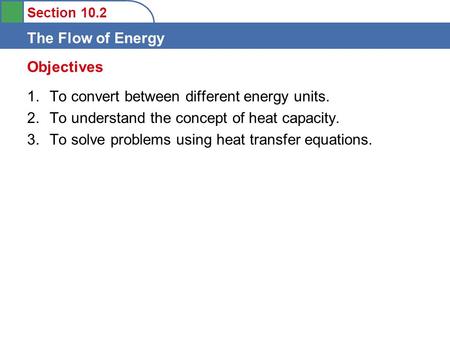 Section 10.2 The Flow of Energy 1.To convert between different energy units. 2.To understand the concept of heat capacity. 3.To solve problems using heat.
