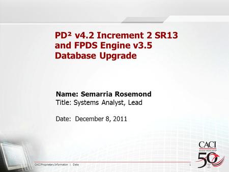 CACI Proprietary Information | Date 1 PD² v4.2 Increment 2 SR13 and FPDS Engine v3.5 Database Upgrade Name: Semarria Rosemond Title: Systems Analyst, Lead.
