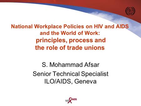 S. Mohammad Afsar Senior Technical Specialist ILO/AIDS, Geneva National Workplace Policies on HIV and AIDS and the World of Work: principles, process and.