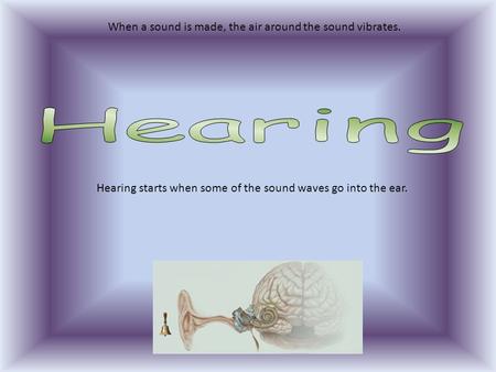 When a sound is made, the air around the sound vibrates. Hearing starts when some of the sound waves go into the ear.