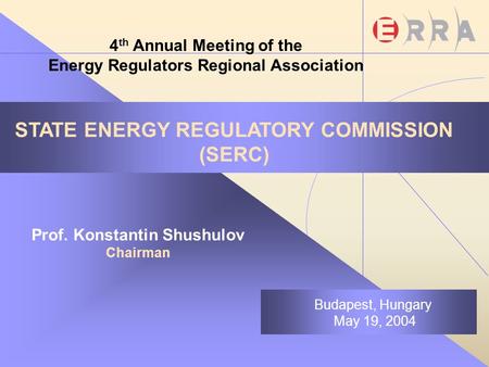 STATE ENERGY REGULATORY COMMISSION (SERC) Prof. Konstantin Shushulov Chairman Budapest, Hungary May 19, 2004 4 th Annual Meeting of the Energy Regulators.