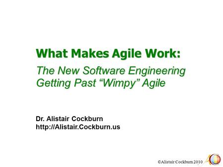 ©Alistair Cockburn 2010 What Makes Agile Work: The New Software Engineering Getting Past “Wimpy” Agile Dr. Alistair Cockburn