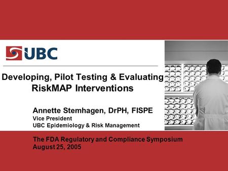 Developing, Pilot Testing & Evaluating RiskMAP Interventions Annette Stemhagen, DrPH, FISPE Vice President UBC Epidemiology & Risk Management The FDA Regulatory.