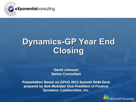 Dynamics-GP Year End Closing David Johnson Senior Consultant Presentation Based on GPUG 2013 Summit Slide Deck prepared by Bob McAdam Vice President of.