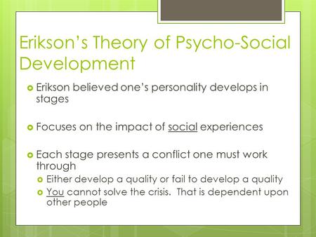 Erikson’s Theory of Psycho-Social Development  Erikson believed one’s personality develops in stages  Focuses on the impact of social experiences  Each.