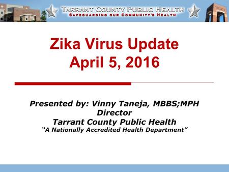 Zika Virus Update April 5, 2016 Presented by: Vinny Taneja, MBBS;MPH Director Tarrant County Public Health “A Nationally Accredited Health Department”