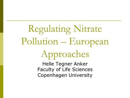 Regulating Nitrate Pollution – European Approaches Helle Tegner Anker Faculty of Life Sciences Copenhagen University.