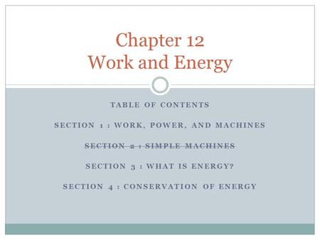 TABLE OF CONTENTS SECTION 1 : WORK, POWER, AND MACHINES SECTION 2 : SIMPLE MACHINES SECTION 3 : WHAT IS ENERGY? SECTION 4 : CONSERVATION OF ENERGY Chapter.