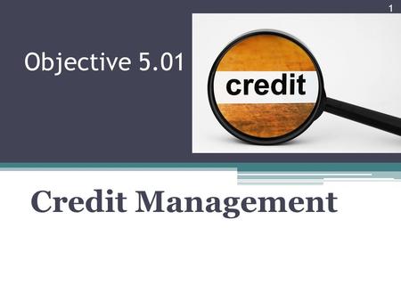Objective 5.01 Credit Management 1. Topics Main types of credit Common advantages and disadvantages of businesses using credit Cost of credit Main factors.