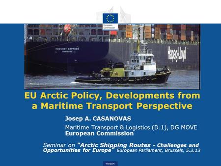 Transport EU Arctic Policy, Developments from a Maritime Transport Perspective Josep A. CASANOVAS Maritime Transport & Logistics (D.1), DG MOVE European.