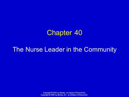 1 Copyright © 2012 by Mosby, an imprint of Elsevier Inc. Copyright © 2008 by Mosby, Inc., an affiliate of Elsevier Inc. Chapter 40 The Nurse Leader in.