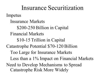 Insurance Securitization Impetus Insurance Markets $200-250 Billion in Capital Financial Markets $10-15 Trillion in Capital Catastrophe Potential $70-120.