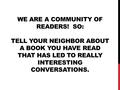 WE ARE A COMMUNITY OF READERS! SO: TELL YOUR NEIGHBOR ABOUT A BOOK YOU HAVE READ THAT HAS LED TO REALLY INTERESTING CONVERSATIONS.