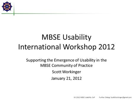 MBSE Usability International Workshop 2012 Supporting the Emergence of Usability in the MBSE Community of Practice Scott Workinger January 21, 2012 IW.