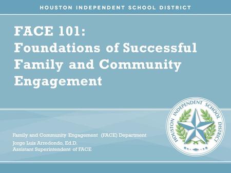 FACE 101: Foundations of Successful Family and Community Engagement Family and Community Engagement (FACE) Department Jorge Luis Arredondo, Ed.D. Assistant.