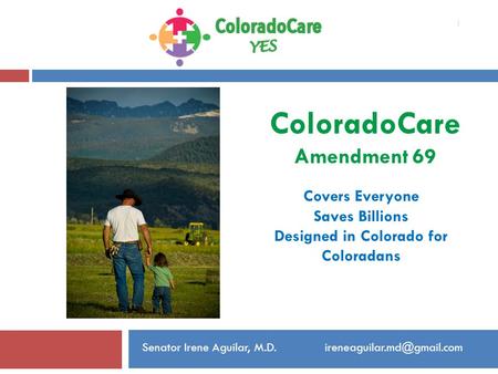 ColoradoCare Amendment 69 Covers Everyone Saves Billions Designed in Colorado for Coloradans  1 Senator Irene Aguilar,