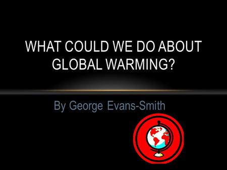 By George Evans-Smith WHAT COULD WE DO ABOUT GLOBAL WARMING?
