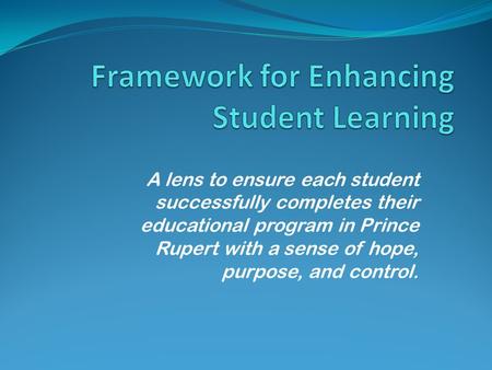 A lens to ensure each student successfully completes their educational program in Prince Rupert with a sense of hope, purpose, and control.