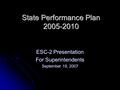 State Performance Plan 2005-2010 ESC-2 Presentation For Superintendents September 19, 2007.