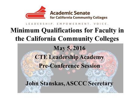 Minimum Qualifications for Faculty in the California Community Colleges May 5, 2016 CTE Leadership Academy Pre-Conference Session John Stanskas, ASCCC.