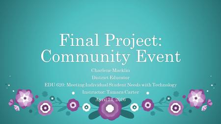 Final Project: Community Event Charlene MacklinCharlene Macklin District EducatorDistrict Educator EDU 620: Meeting Individual Student Needs with TechnologyEDU.