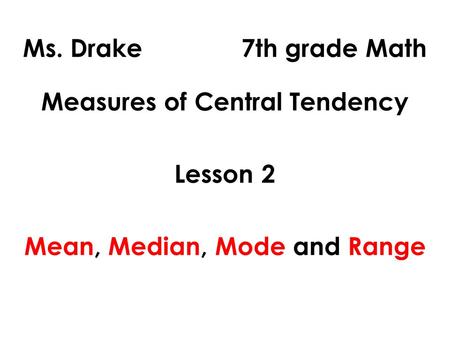 Ms. Drake 7th grade Math Measures of Central Tendency Lesson 2 Mean, Median, Mode and Range.