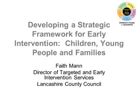 Developing a Strategic Framework for Early Intervention: Children, Young People and Families Faith Mann Director of Targeted and Early Intervention Services.