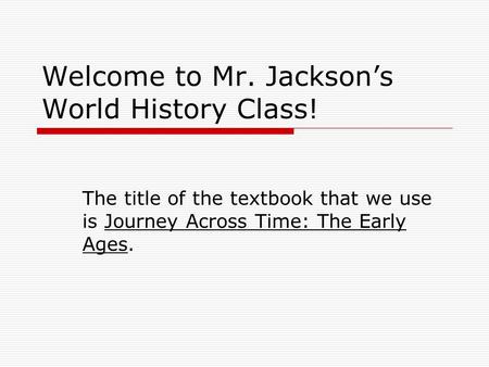 Welcome to Mr. Jackson’s World History Class! The title of the textbook that we use is Journey Across Time: The Early Ages.
