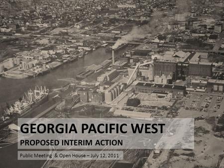 GEORGIA PACIFIC WEST PROPOSED INTERIM ACTION Public Meeting & Open House – July 12, 2011.