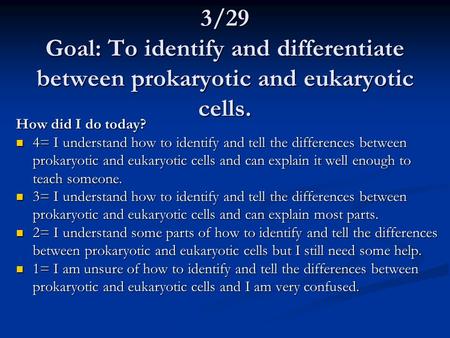 3/29 Goal: To identify and differentiate between prokaryotic and eukaryotic cells. How did I do today? 4= I understand how to identify and tell the differences.
