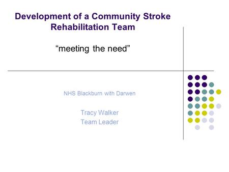 Development of a Community Stroke Rehabilitation Team “meeting the need” NHS Blackburn with Darwen Tracy Walker Team Leader.