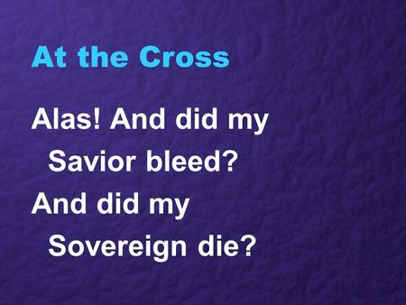 At the Cross Alas! And did my Savior bleed? And did my Sovereign die?