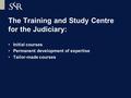 The Training and Study Centre for the Judiciary: Initial courses Permanent development of expertise Tailor-made courses.