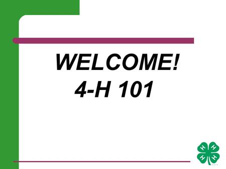 WELCOME! 4-H 101. Basic Needs for Healthy Growth 1. safety & structure 2. belonging and membership 3. closeness & several good relationships 4. experience.